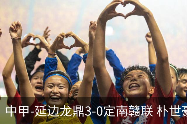 中甲-延边龙鼎3-0定南赣联 朴世豪、福布斯破门乔瓦尼造点+点射
