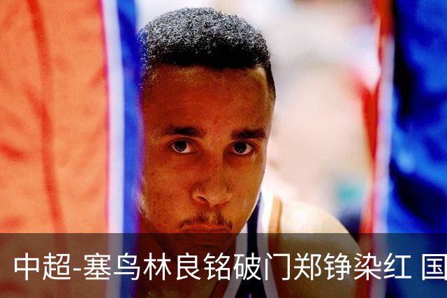 中超-塞鸟林良铭破门郑铮染红 国安2-0泰山取三连胜