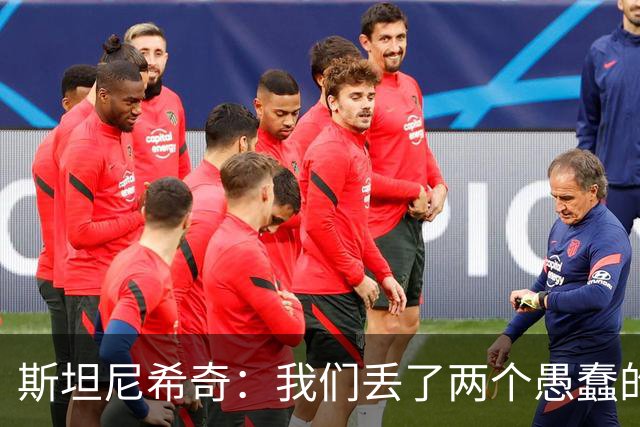 斯坦尼希奇：我们丢了两个愚蠢的球，裁判的判罚本该对我们更有利
