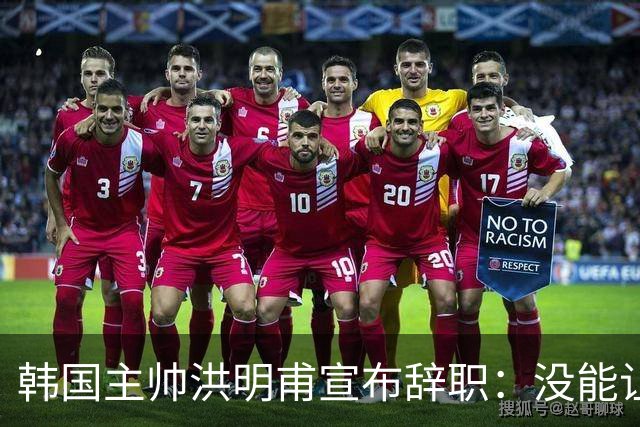 韩国主帅洪明甫宣布辞职：没能让大家满意 但我已尽力