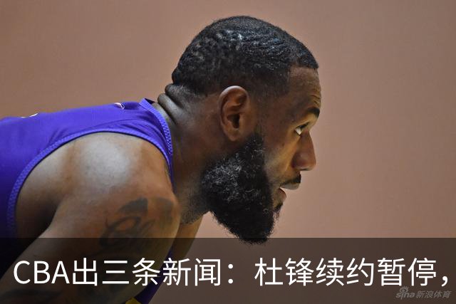 CBA出三条新闻：杜锋续约暂停，胡明轩夜里发声，两位年轻球员入选国青队